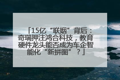 15亿“联姻”背后：奇瑞押注鸿合科技，教育硬件龙头能否成为车企智能化“新拼图”？
