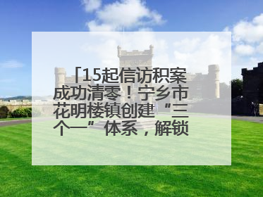 15起信访积案成功清零！宁乡市花明楼镇创建“三个一”体系，解锁基层治理新姿势