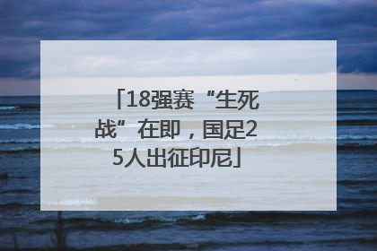 18强赛“生死战”在即，国足25人出征印尼