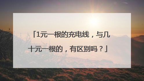 1元一根的充电线，与几十元一根的，有区别吗？