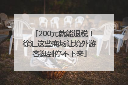 200元就能退税！徐汇这些商场让境外游客逛到停不下来