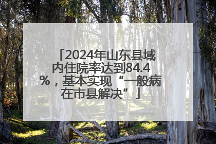 2024年山东县域内住院率达到84.4%，基本实现“一般病在市县解决”