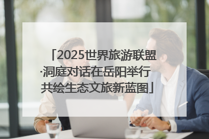2025世界旅游联盟·洞庭对话在岳阳举行 共绘生态文旅新蓝图