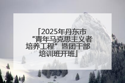 2025年丹东市“青年马克思主义者培养工程”暨团干部培训班开班