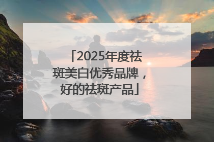 2025年度祛斑美白优秀品牌，好的祛斑产品