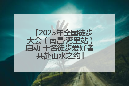 2025年全国徒步大会（南昌·湾里站）启动 千名徒步爱好者共赴山水之约