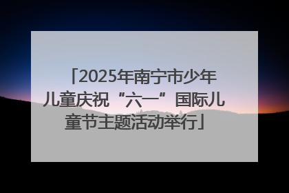 2025年南宁市少年儿童庆祝“六一”国际儿童节主题活动举行