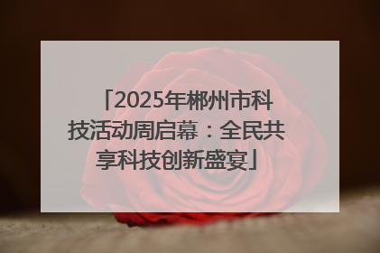 2025年郴州市科技活动周启幕：全民共享科技创新盛宴