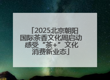 2025北京朝阳国际茶香文化周启动 感受“茶+”文化消费新业态