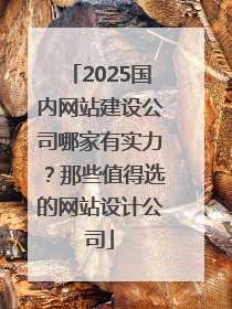 2025国内网站建设公司哪家有实力？那些值得选的网站设计公司