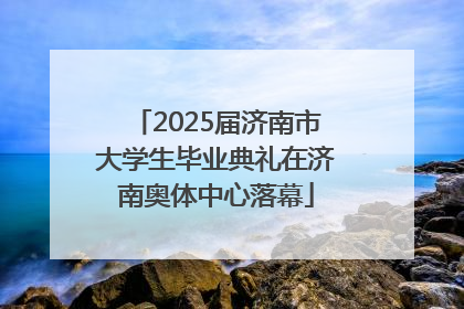 2025届济南市大学生毕业典礼在济南奥体中心落幕