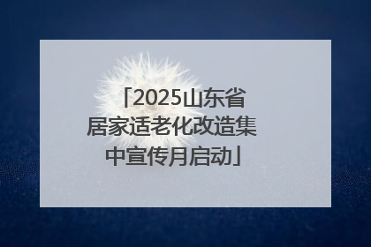 2025山东省居家适老化改造集中宣传月启动