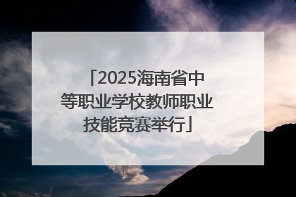 2025海南省中等职业学校教师职业技能竞赛举行