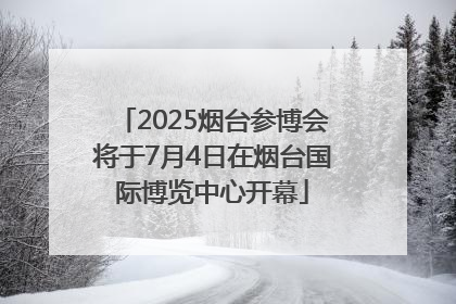 2025烟台参博会将于7月4日在烟台国际博览中心开幕
