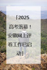 2025高考落幕！安徽网上评卷工作已启动