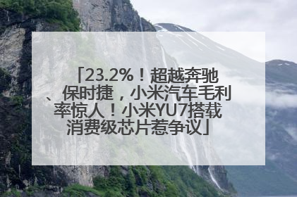 23.2%！超越奔驰、保时捷，小米汽车毛利率惊人！小米YU7搭载消费级芯片惹争议