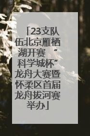 23支队伍北京雁栖湖开赛 “科学城杯”龙舟大赛暨怀柔区首届龙舟拔河赛举办