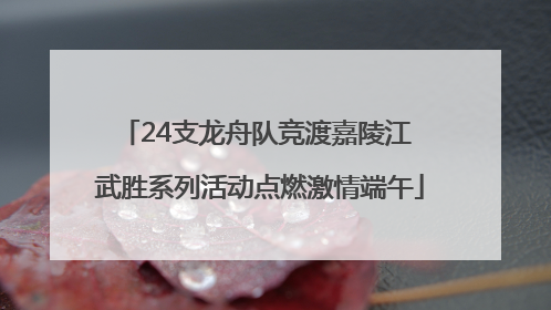 24支龙舟队竞渡嘉陵江 武胜系列活动点燃激情端午
