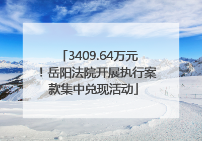3409.64万元！岳阳法院开展执行案款集中兑现活动