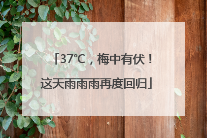 37℃，梅中有伏！这天雨雨雨再度回归