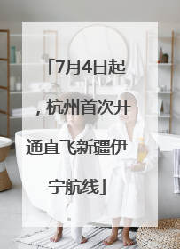 7月4日起，杭州首次开通直飞新疆伊宁航线