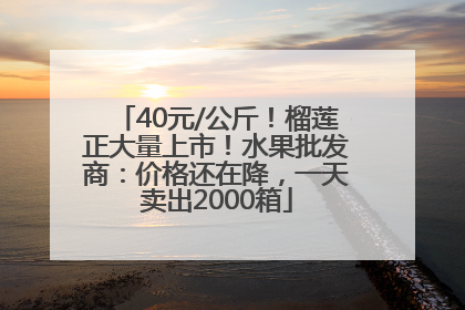 40元/公斤！榴莲正大量上市！水果批发商：价格还在降，一天卖出2000箱
