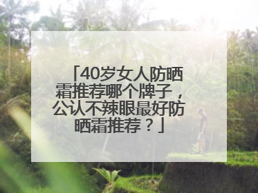 40岁女人防晒霜推荐哪个牌子，公认不辣眼最好防晒霜推荐？