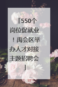 550个岗位促就业！禹会区举办人才对接主题招聘会