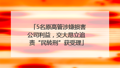 5名原高管涉嫌损害公司利益，交大昂立追责“民转刑”获受理