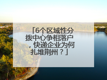 6个区域性分拨中心争相落户，快递企业为何扎堆荆州？