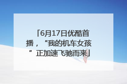 6月17日优酷首播，“我的机车女孩”正加速飞驰而来
