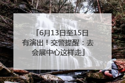 6月13日至15日有演出！交警提醒：去会展中心这样走