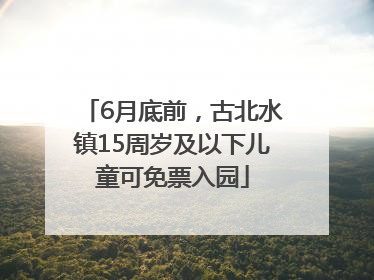 6月底前，古北水镇15周岁及以下儿童可免票入园