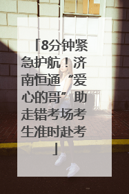 8分钟紧急护航！济南恒通“爱心的哥”助走错考场考生准时赴考