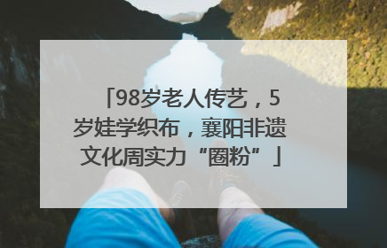 98岁老人传艺，5岁娃学织布，襄阳非遗文化周实力“圈粉”