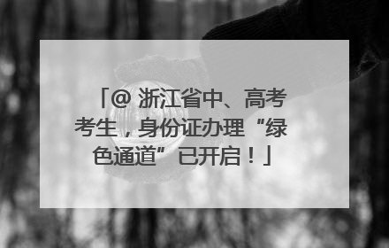 @ 浙江省中、高考考生，身份证办理“绿色通道”已开启！