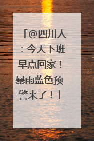 @四川人：今天下班早点回家！暴雨蓝色预警来了！
