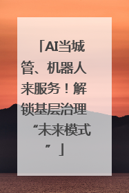 AI当城管、机器人来服务！解锁基层治理“未来模式”