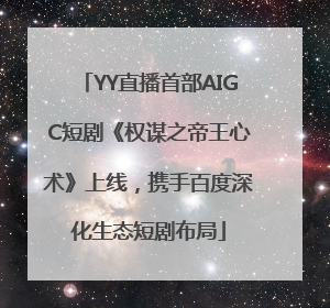 YY直播首部AIGC短剧《权谋之帝王心术》上线，携手百度深化生态短剧布局